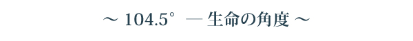 104.5° ― 生命の角度
